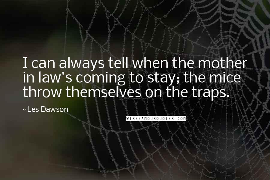 Les Dawson Quotes: I can always tell when the mother in law's coming to stay; the mice throw themselves on the traps.