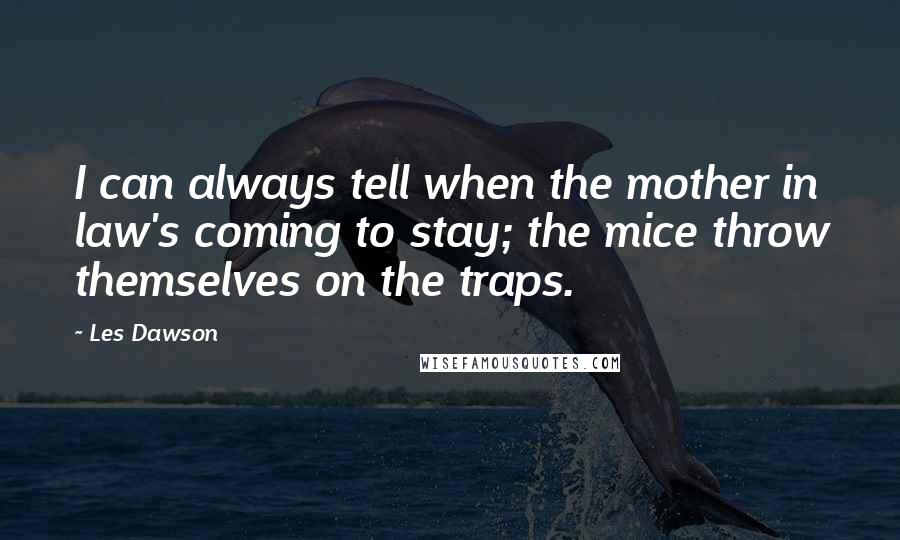 Les Dawson Quotes: I can always tell when the mother in law's coming to stay; the mice throw themselves on the traps.