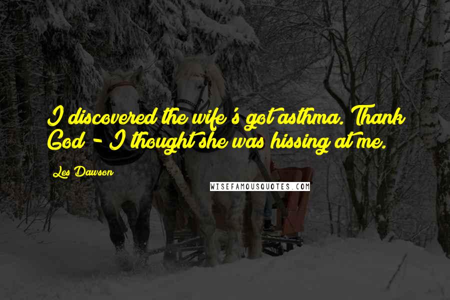 Les Dawson Quotes: I discovered the wife's got asthma. Thank God - I thought she was hissing at me.