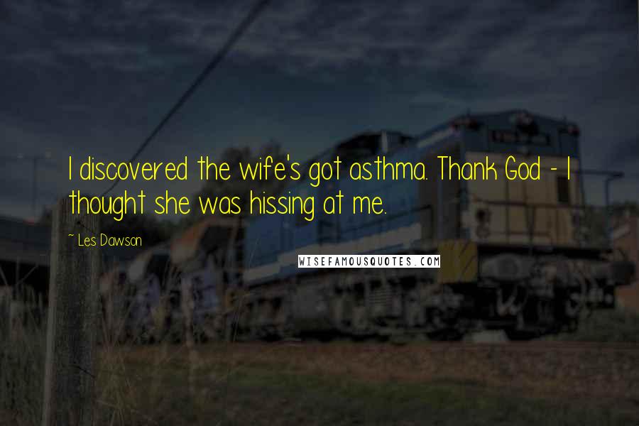 Les Dawson Quotes: I discovered the wife's got asthma. Thank God - I thought she was hissing at me.