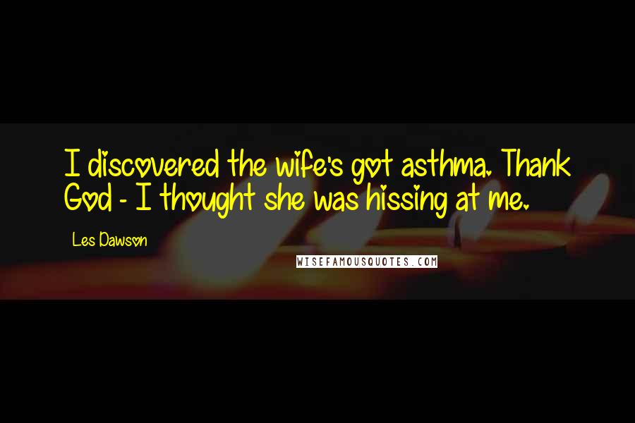 Les Dawson Quotes: I discovered the wife's got asthma. Thank God - I thought she was hissing at me.