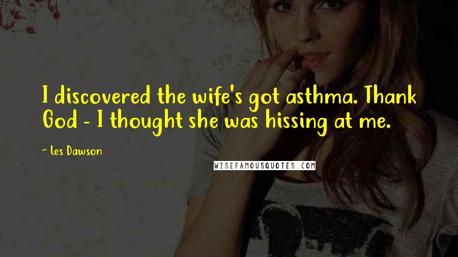 Les Dawson Quotes: I discovered the wife's got asthma. Thank God - I thought she was hissing at me.