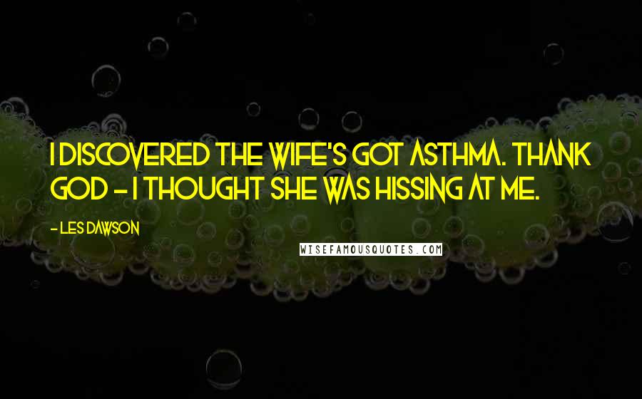 Les Dawson Quotes: I discovered the wife's got asthma. Thank God - I thought she was hissing at me.