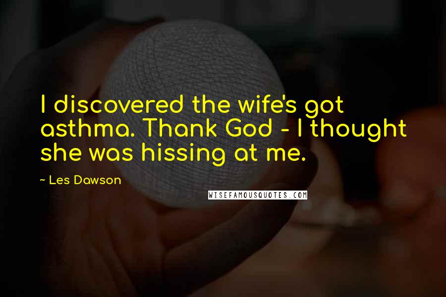 Les Dawson Quotes: I discovered the wife's got asthma. Thank God - I thought she was hissing at me.