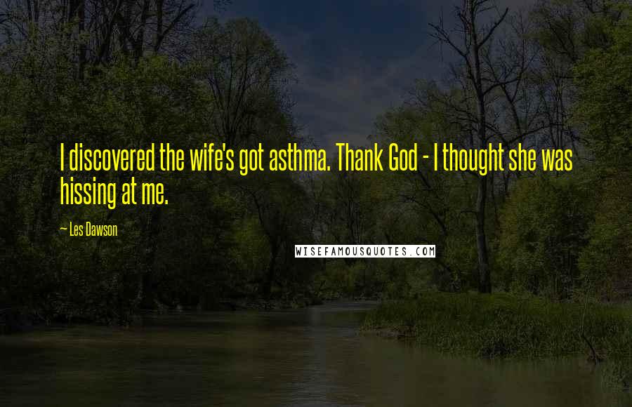 Les Dawson Quotes: I discovered the wife's got asthma. Thank God - I thought she was hissing at me.