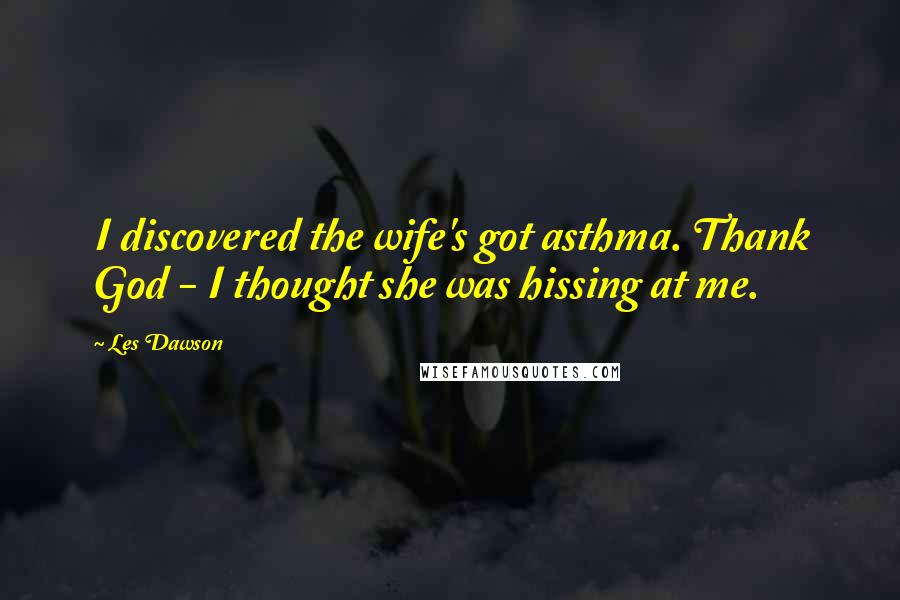Les Dawson Quotes: I discovered the wife's got asthma. Thank God - I thought she was hissing at me.