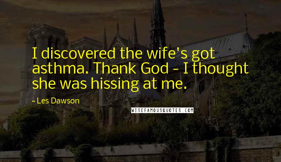 Les Dawson Quotes: I discovered the wife's got asthma. Thank God - I thought she was hissing at me.