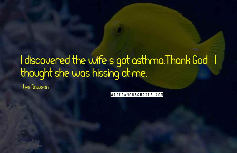 Les Dawson Quotes: I discovered the wife's got asthma. Thank God - I thought she was hissing at me.