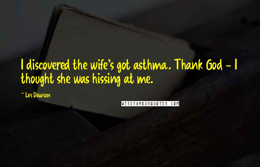 Les Dawson Quotes: I discovered the wife's got asthma. Thank God - I thought she was hissing at me.