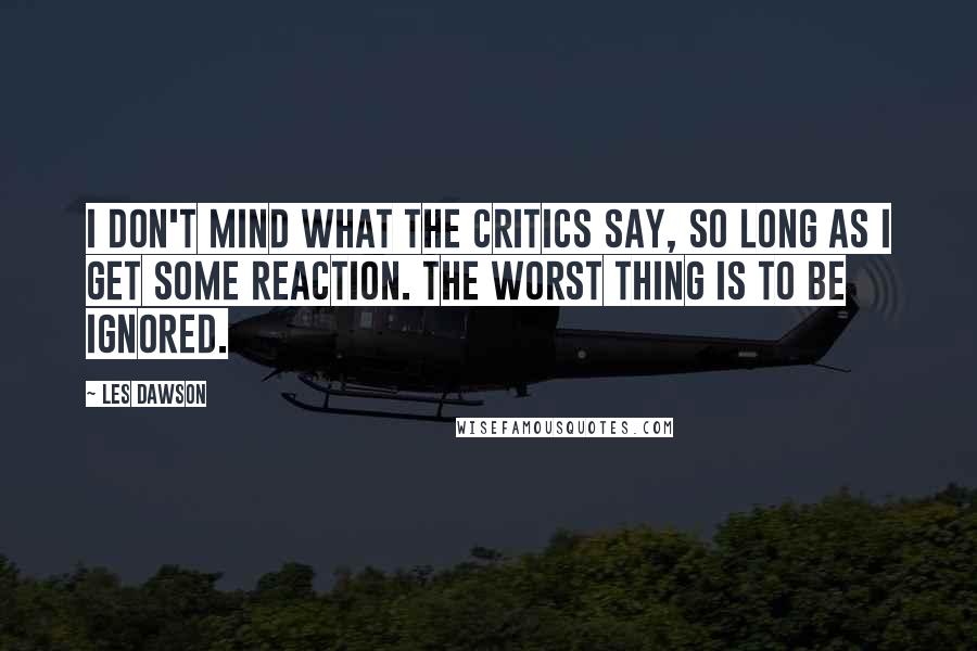 Les Dawson Quotes: I don't mind what the critics say, so long as I get some reaction. The worst thing is to be ignored.