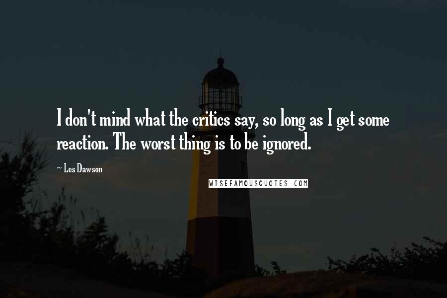Les Dawson Quotes: I don't mind what the critics say, so long as I get some reaction. The worst thing is to be ignored.