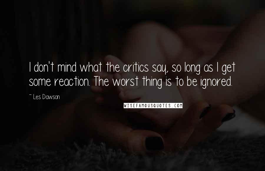 Les Dawson Quotes: I don't mind what the critics say, so long as I get some reaction. The worst thing is to be ignored.