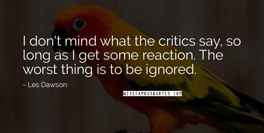 Les Dawson Quotes: I don't mind what the critics say, so long as I get some reaction. The worst thing is to be ignored.