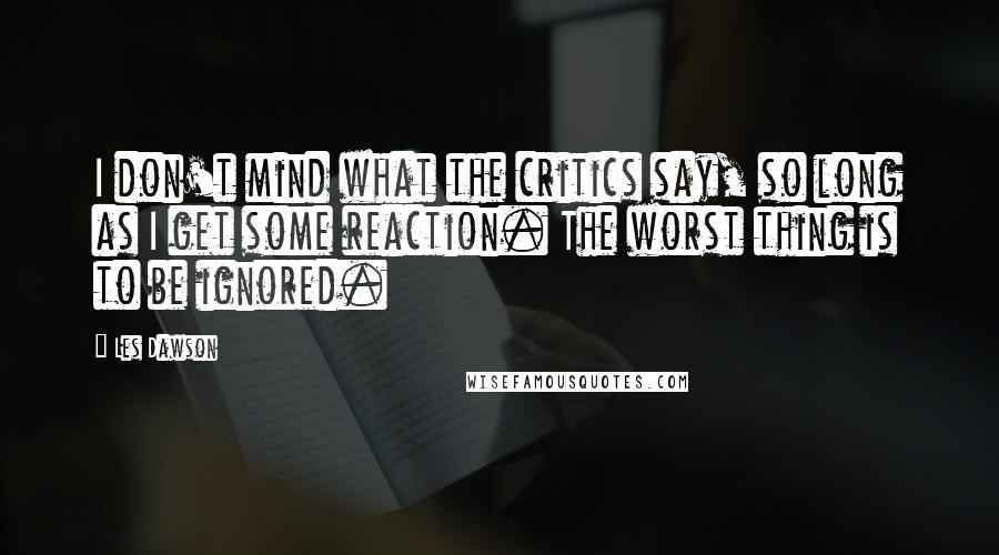 Les Dawson Quotes: I don't mind what the critics say, so long as I get some reaction. The worst thing is to be ignored.