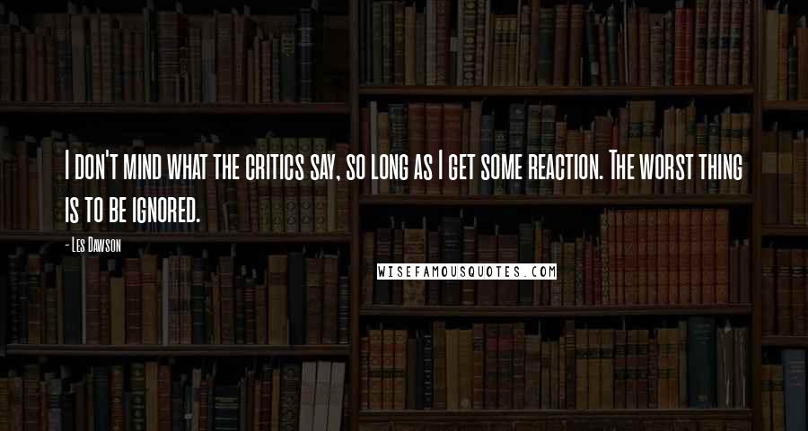 Les Dawson Quotes: I don't mind what the critics say, so long as I get some reaction. The worst thing is to be ignored.