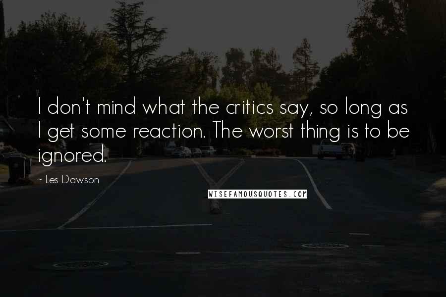 Les Dawson Quotes: I don't mind what the critics say, so long as I get some reaction. The worst thing is to be ignored.