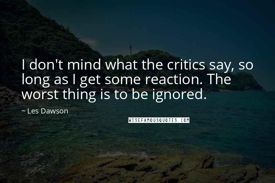 Les Dawson Quotes: I don't mind what the critics say, so long as I get some reaction. The worst thing is to be ignored.