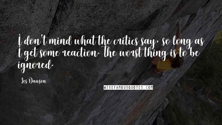 Les Dawson Quotes: I don't mind what the critics say, so long as I get some reaction. The worst thing is to be ignored.