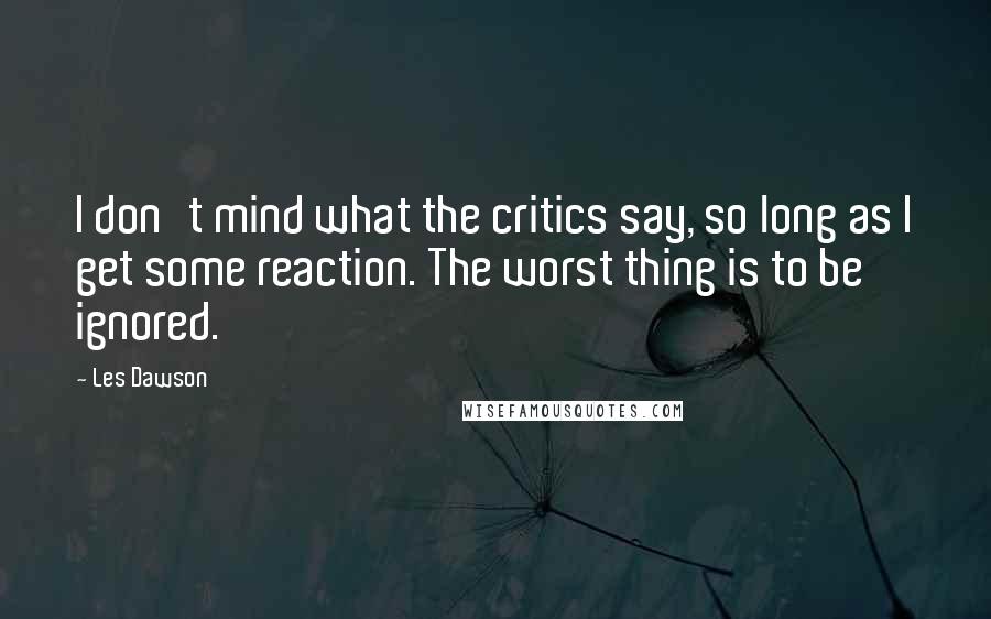 Les Dawson Quotes: I don't mind what the critics say, so long as I get some reaction. The worst thing is to be ignored.