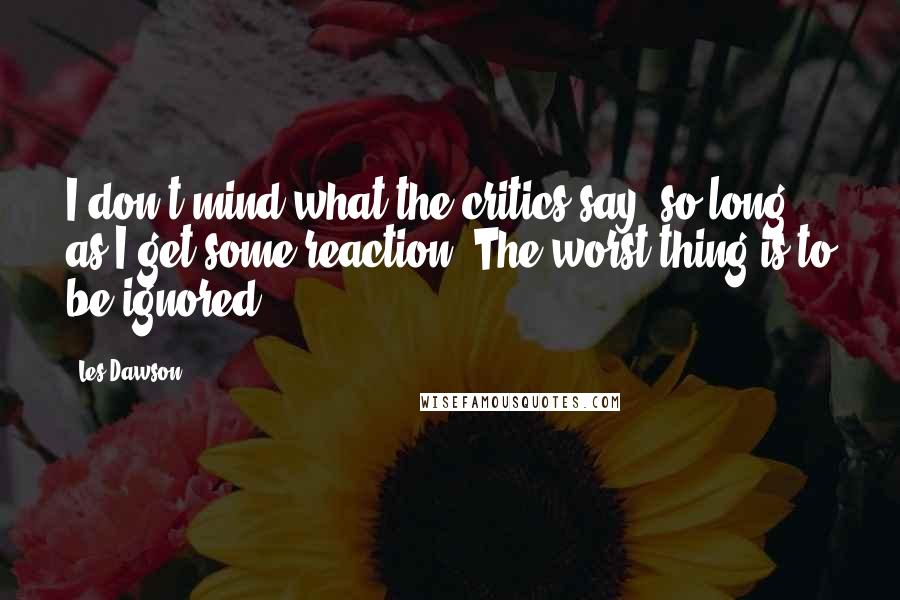 Les Dawson Quotes: I don't mind what the critics say, so long as I get some reaction. The worst thing is to be ignored.