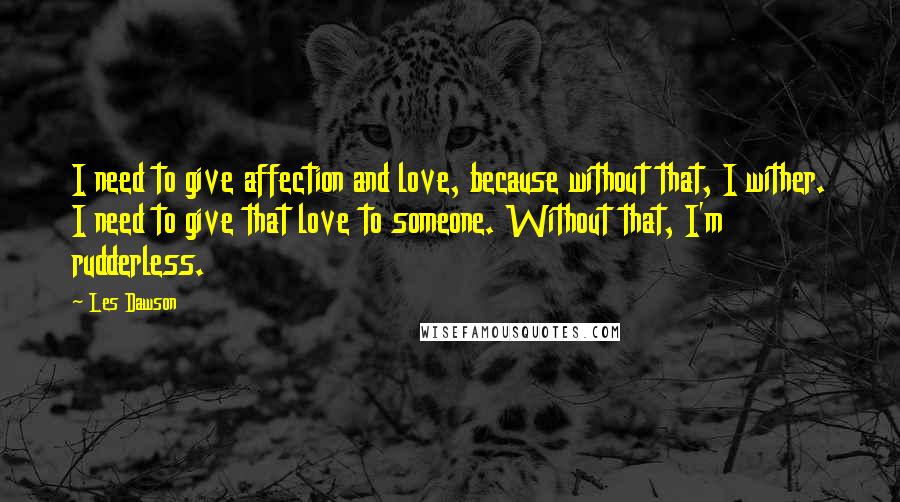 Les Dawson Quotes: I need to give affection and love, because without that, I wither. I need to give that love to someone. Without that, I'm rudderless.