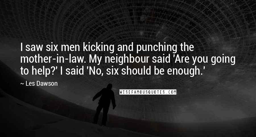 Les Dawson Quotes: I saw six men kicking and punching the mother-in-law. My neighbour said 'Are you going to help?' I said 'No, six should be enough.'