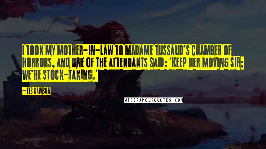 Les Dawson Quotes: I took my mother-in-law to Madame Tussaud's Chamber of Horrors, and one of the attendants said: 'Keep her moving sir; we're stock-taking.'