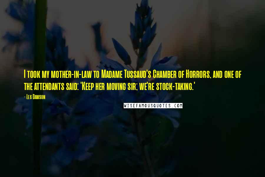 Les Dawson Quotes: I took my mother-in-law to Madame Tussaud's Chamber of Horrors, and one of the attendants said: 'Keep her moving sir; we're stock-taking.'