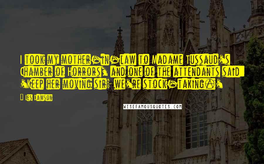 Les Dawson Quotes: I took my mother-in-law to Madame Tussaud's Chamber of Horrors, and one of the attendants said: 'Keep her moving sir; we're stock-taking.'