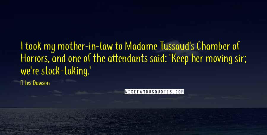 Les Dawson Quotes: I took my mother-in-law to Madame Tussaud's Chamber of Horrors, and one of the attendants said: 'Keep her moving sir; we're stock-taking.'