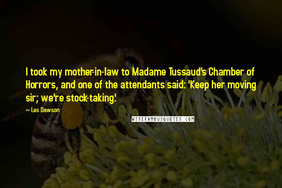 Les Dawson Quotes: I took my mother-in-law to Madame Tussaud's Chamber of Horrors, and one of the attendants said: 'Keep her moving sir; we're stock-taking.'