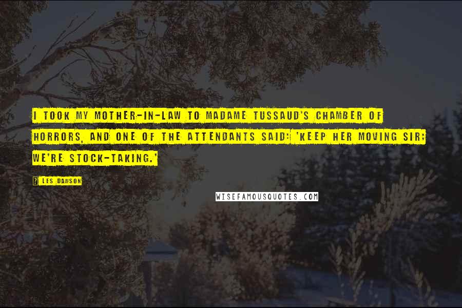 Les Dawson Quotes: I took my mother-in-law to Madame Tussaud's Chamber of Horrors, and one of the attendants said: 'Keep her moving sir; we're stock-taking.'