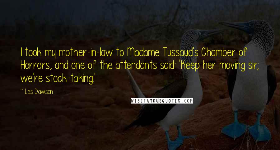 Les Dawson Quotes: I took my mother-in-law to Madame Tussaud's Chamber of Horrors, and one of the attendants said: 'Keep her moving sir; we're stock-taking.'