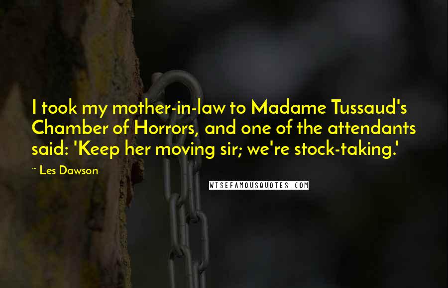 Les Dawson Quotes: I took my mother-in-law to Madame Tussaud's Chamber of Horrors, and one of the attendants said: 'Keep her moving sir; we're stock-taking.'