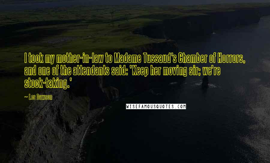 Les Dawson Quotes: I took my mother-in-law to Madame Tussaud's Chamber of Horrors, and one of the attendants said: 'Keep her moving sir; we're stock-taking.'