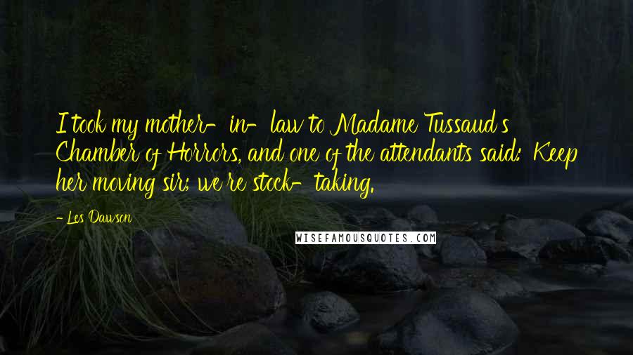 Les Dawson Quotes: I took my mother-in-law to Madame Tussaud's Chamber of Horrors, and one of the attendants said: 'Keep her moving sir; we're stock-taking.'