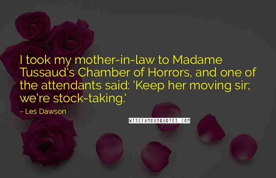 Les Dawson Quotes: I took my mother-in-law to Madame Tussaud's Chamber of Horrors, and one of the attendants said: 'Keep her moving sir; we're stock-taking.'
