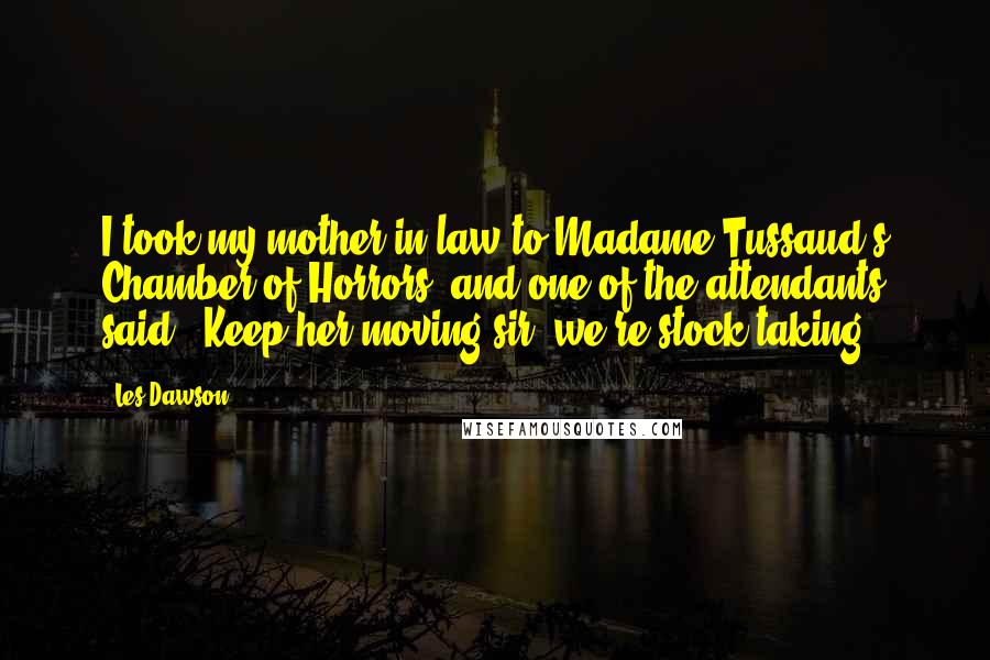 Les Dawson Quotes: I took my mother-in-law to Madame Tussaud's Chamber of Horrors, and one of the attendants said: 'Keep her moving sir; we're stock-taking.'