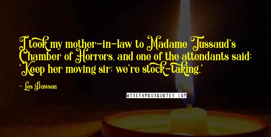 Les Dawson Quotes: I took my mother-in-law to Madame Tussaud's Chamber of Horrors, and one of the attendants said: 'Keep her moving sir; we're stock-taking.'