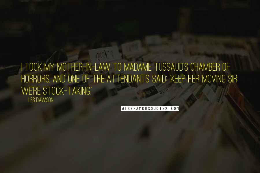 Les Dawson Quotes: I took my mother-in-law to Madame Tussaud's Chamber of Horrors, and one of the attendants said: 'Keep her moving sir; we're stock-taking.'