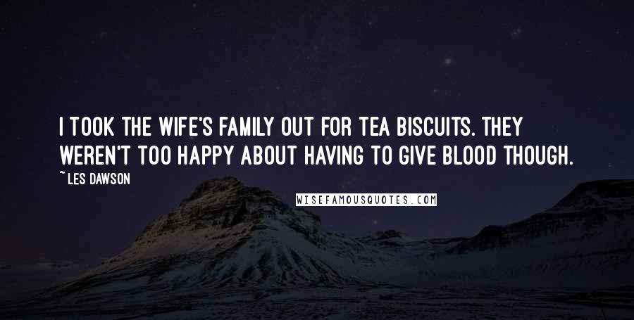 Les Dawson Quotes: I took the wife's family out for tea biscuits. They weren't too happy about having to give blood though.