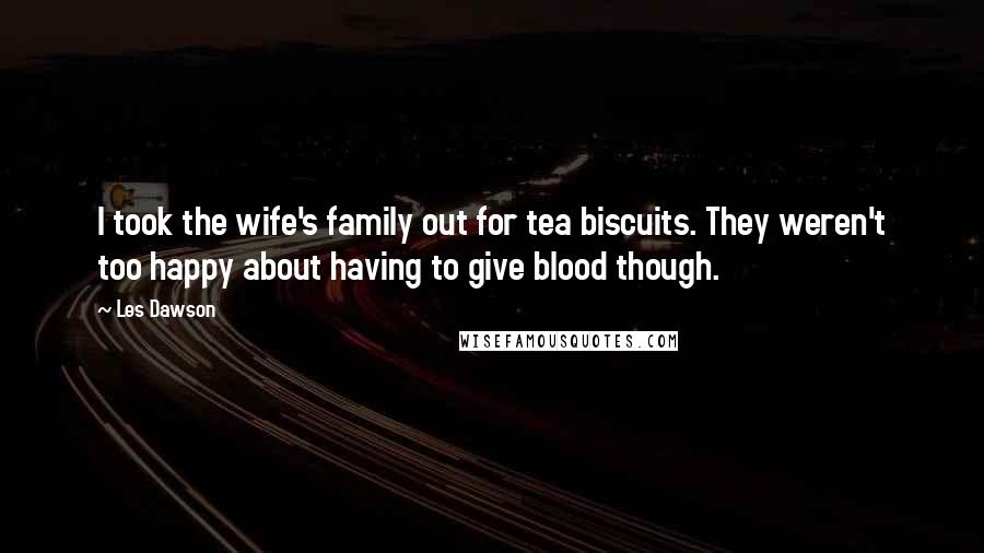Les Dawson Quotes: I took the wife's family out for tea biscuits. They weren't too happy about having to give blood though.