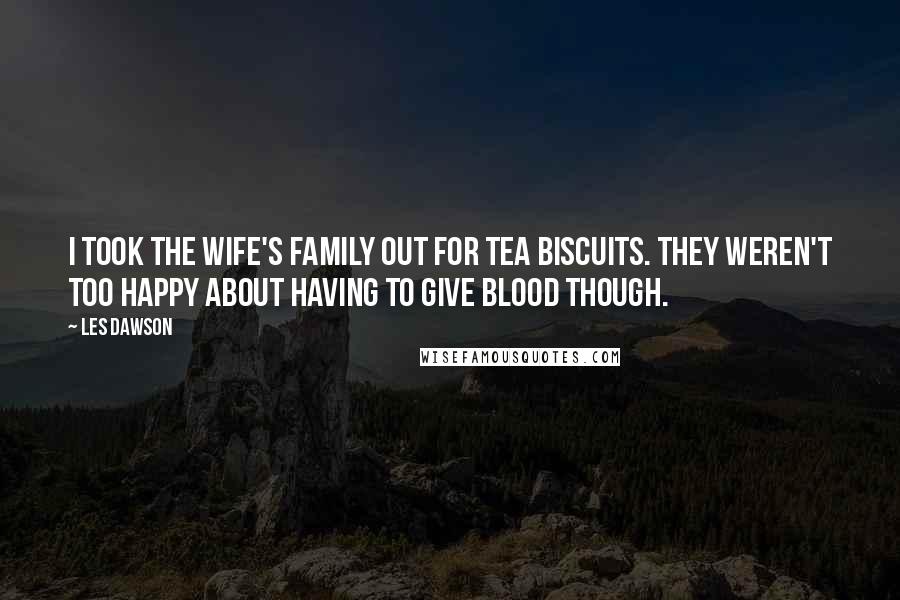 Les Dawson Quotes: I took the wife's family out for tea biscuits. They weren't too happy about having to give blood though.