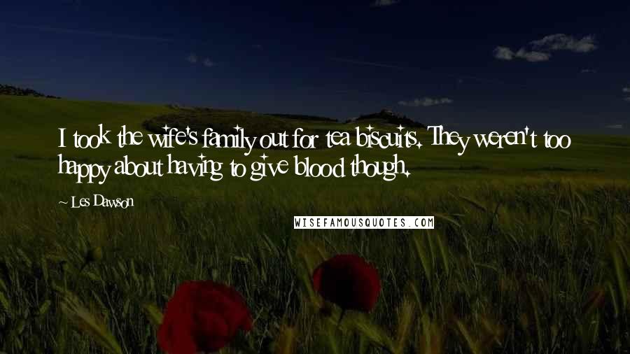 Les Dawson Quotes: I took the wife's family out for tea biscuits. They weren't too happy about having to give blood though.