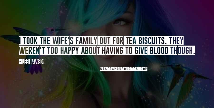 Les Dawson Quotes: I took the wife's family out for tea biscuits. They weren't too happy about having to give blood though.