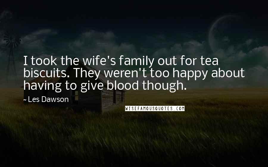 Les Dawson Quotes: I took the wife's family out for tea biscuits. They weren't too happy about having to give blood though.