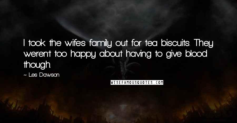 Les Dawson Quotes: I took the wife's family out for tea biscuits. They weren't too happy about having to give blood though.