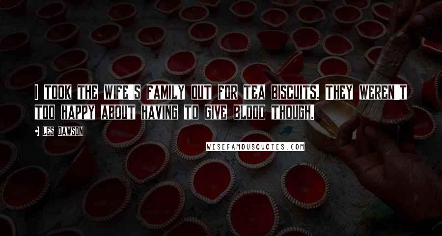 Les Dawson Quotes: I took the wife's family out for tea biscuits. They weren't too happy about having to give blood though.