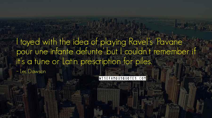 Les Dawson Quotes: I toyed with the idea of playing Ravel's 'Pavane pour une infante defunte' but I couldn't remember if it's a tune or Latin prescription for piles.