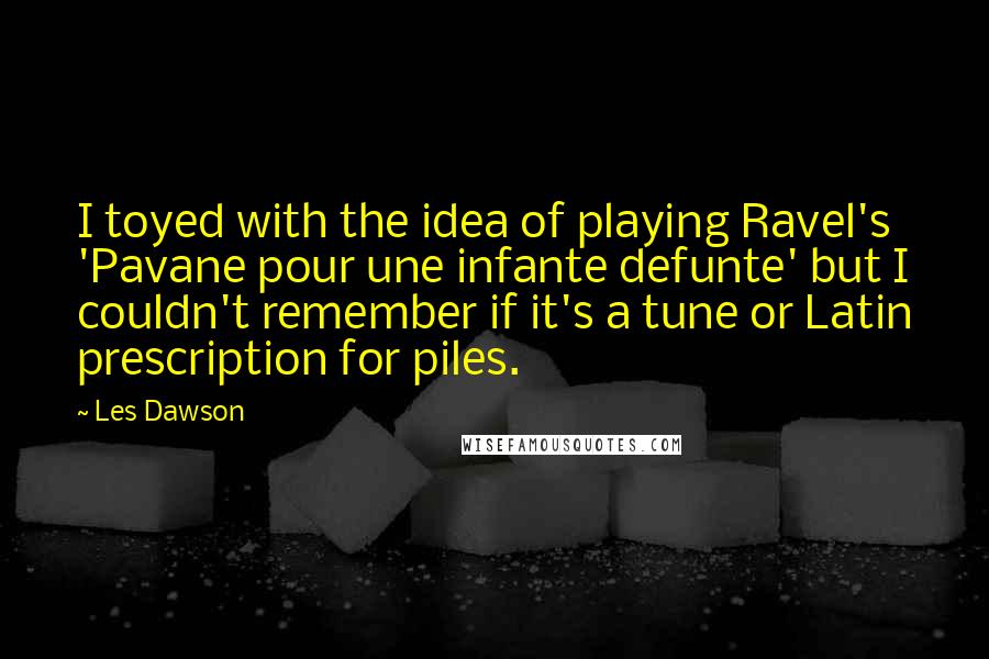 Les Dawson Quotes: I toyed with the idea of playing Ravel's 'Pavane pour une infante defunte' but I couldn't remember if it's a tune or Latin prescription for piles.